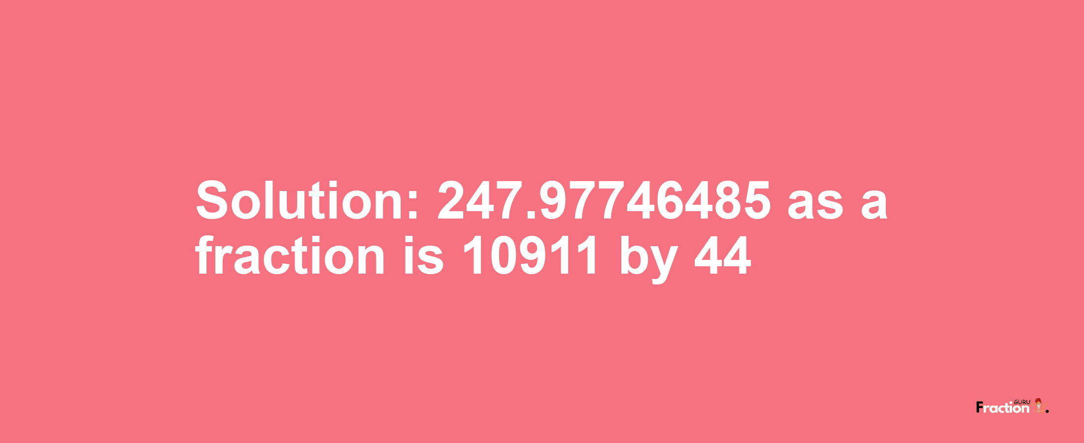 Solution:247.97746485 as a fraction is 10911/44